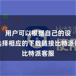 用户可以根据自己的设备选择相应的下载链接比特派客服